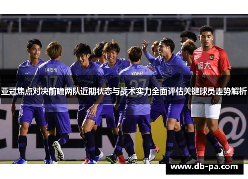 亚冠焦点对决前瞻两队近期状态与战术实力全面评估关键球员走势解析 亚冠焦点对决前瞻两队近期状态与战术实力全面评估关键球员走势解析