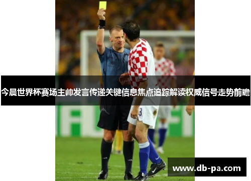 今晨世界杯赛场主帅发言传递关键信息焦点追踪解读权威信号走势前瞻