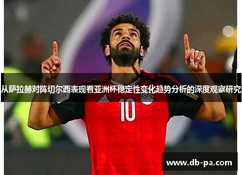 从萨拉赫对阵切尔西表现看亚洲杯稳定性变化趋势分析的深度观察研究