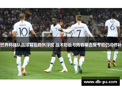 世界杯强队赢球背后隐忧浮现 战术短板与阵容磨合受考验仍待修补