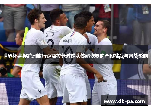 世界杯赛程跨洲旅行距离拉长对球队体能恢复的严峻挑战与备战影响
