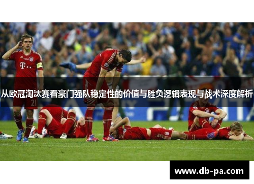 从欧冠淘汰赛看豪门强队稳定性的价值与胜负逻辑表现与战术深度解析 从欧冠淘汰赛看豪门强队稳定性的价值与胜负逻辑表现与战术深度解析
