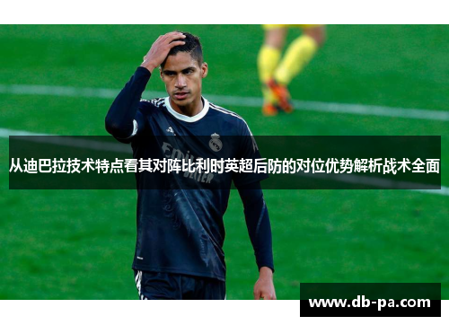 从迪巴拉技术特点看其对阵比利时英超后防的对位优势解析战术全面