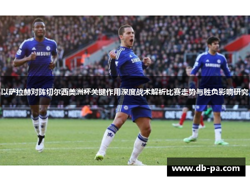 以萨拉赫对阵切尔西美洲杯关键作用深度战术解析比赛走势与胜负影响研究 以萨拉赫对阵切尔西美洲杯关键作用深度战术解析比赛走势与胜负影响研究