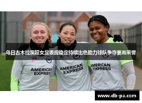 乌日古木拉澳超女足表现稳定持续出色助力球队争夺更高荣誉