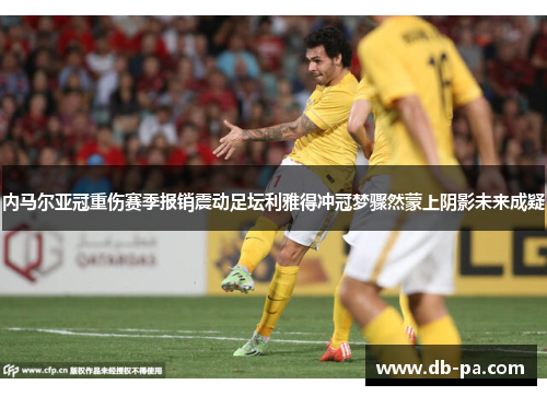内马尔亚冠重伤赛季报销震动足坛利雅得冲冠梦骤然蒙上阴影未来成疑