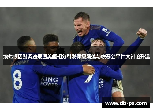 埃弗顿因财务违规遭英超扣分引发保级震荡与联赛公平性大讨论升温