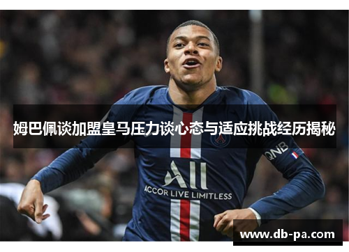 姆巴佩谈加盟皇马压力谈心态与适应挑战经历揭秘