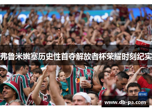 弗鲁米嫩塞历史性首夺解放者杯荣耀时刻纪实 弗鲁米嫩塞历史性首夺解放者杯荣耀时刻纪实