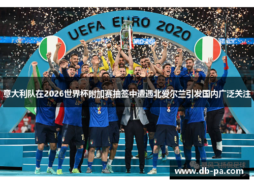意大利队在2026世界杯附加赛抽签中遭遇北爱尔兰引发国内广泛关注
