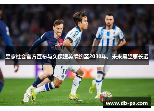 皇家社会官方宣布与久保建英续约至2030年，未来展望更长远