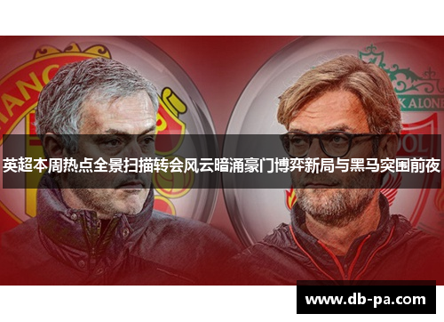 英超本周热点全景扫描转会风云暗涌豪门博弈新局与黑马突围前夜 英超本周热点全景扫描转会风云暗涌豪门博弈新局与黑马突围前夜