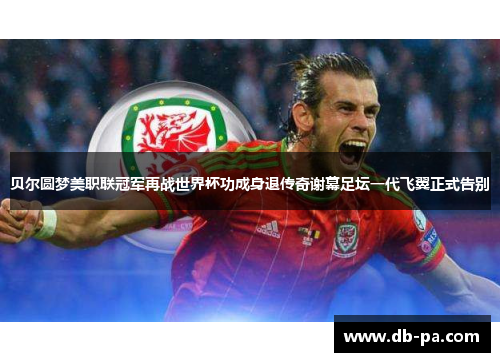 贝尔圆梦美职联冠军再战世界杯功成身退传奇谢幕足坛一代飞翼正式告别